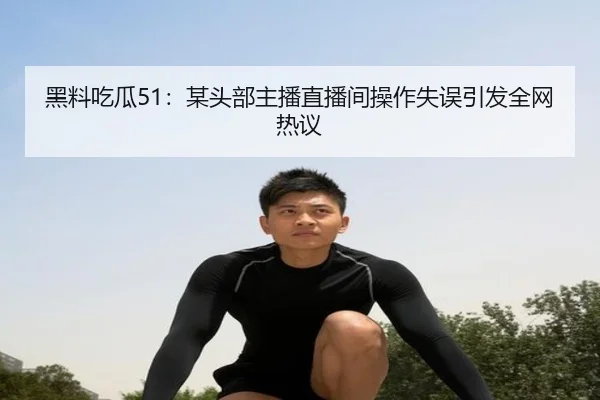 黑料吃瓜51：某头部主播直播间操作失误引发全网热议